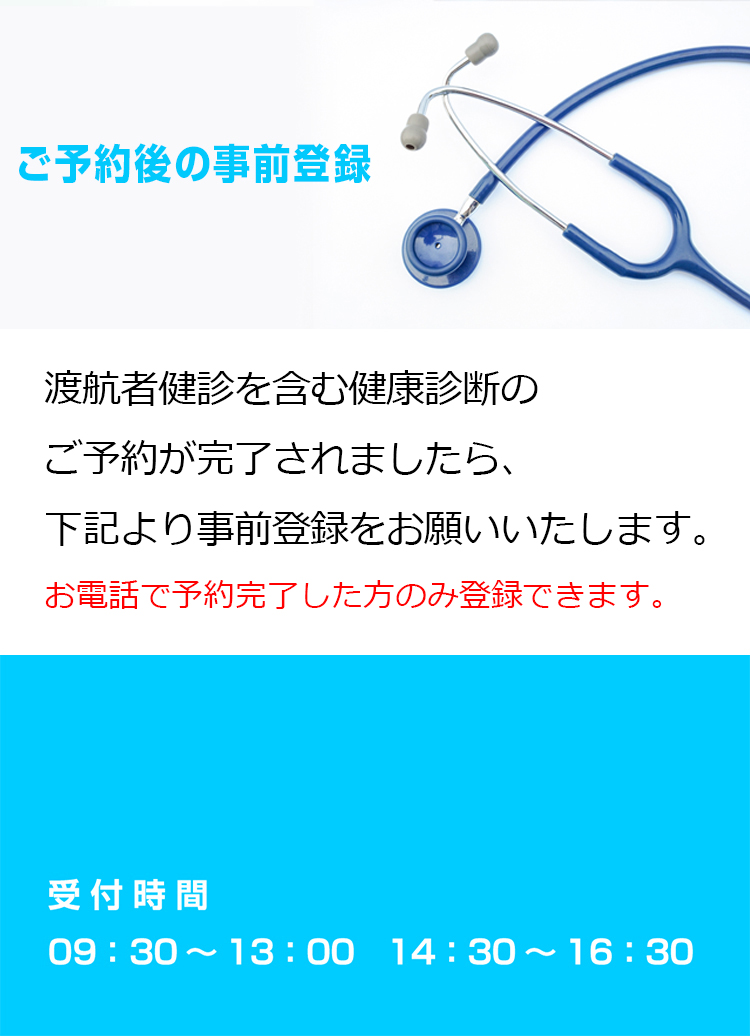渡航者健診を含む健康診断のご予約が完了されましたら、下記より事前登録をお願いいたします。※ご予約はお電話にてお願いいたします。